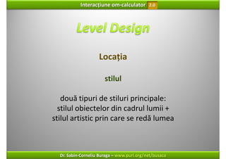 Interacțiune om‐calculator       2.0




                    Locația

                       stilul

   două tipuri de stiluri principale:
  stilul obiectelor din cadrul lumii + 
stilul artistic prin care se redă lumea



  Dr. Sabin‐Corneliu Buraga – www.purl.org/net/busaco
 