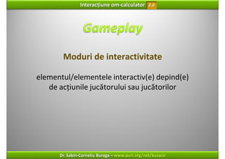 Interacțiune om‐calculator       2.0




       Moduri de interactivitate

elementul/elementele interactiv(e) depind(e)
   de acțiunile jucătorului sau jucătorilor




      Dr. Sabin‐Corneliu Buraga – www.purl.org/net/busaco
 
