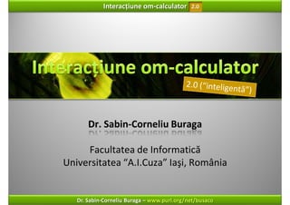 Interacțiune om‐calculator       2.0




       Dr. Sabin‐Corneliu Buraga

     Facultatea de Informatică
Universitatea “A.I.Cuza” Iaşi, România


   Dr. Sabin‐Corneliu Buraga – www.purl.org/net/busaco
 