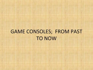 GAME CONSOLES; FROM PAST
TO NOW
 