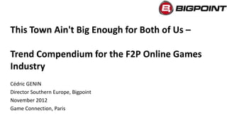 This Town Ain't Big Enough for Both of Us –

Trend Compendium for the F2P Online Games
Industry
Cédric GENIN
Director Southern Europe, Bigpoint
November 2012
Game Connection, Paris
 