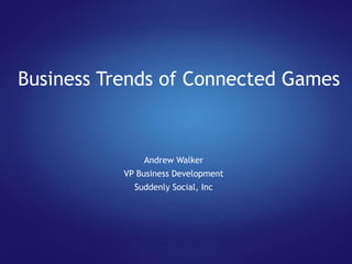 Business Trends of Connected Games


               Andrew Walker
           VP Business Development
             Suddenly Social, Inc
 