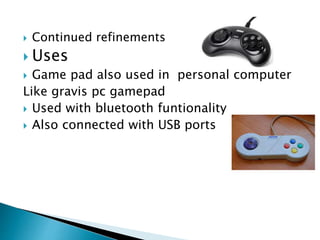  Continued refinements
Uses
Game pad also used in personal computer
Like gravis pc gamepad
Used with bluetooth funtionality
Also connected with USB ports