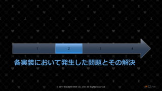❤22 /108
各実装において発生した問題とその解決
4321
© 2019 SQUARE ENIX CO., LTD. All Rights Reserved.
 