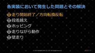 /108
各実装において発生した問題とその解決
⚜走り開始終了／方向転換反転
⚜段差越え
⚜ホッピング
⚜走りながら動作
⚜壁走り
© 2019 SQUARE ENIX CO., LTD. All Rights Reserved. ❤24
 