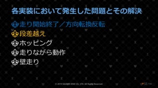 /108
各実装において発生した問題とその解決
⚜走り開始終了／方向転換反転
⚜段差越え
⚜ホッピング
⚜走りながら動作
⚜壁走り
© 2019 SQUARE ENIX CO., LTD. All Rights Reserved. ❤32
 