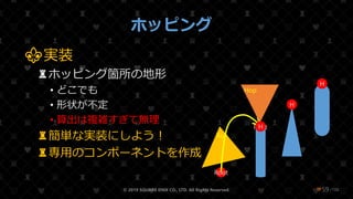 /108
ホッピング
⚜実装
♜ホッピング箇所の地形
• どこでも
• 形状が不定
• 算出は複雑すぎて無理
♜簡単な実装にしよう！
♜専用のコンポーネントを作成
© 2019 SQUARE ENIX CO., LTD. All Rights Reserved. ❤59
Root
Run
Root
Hop
H
H
H
 