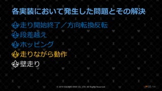/108
各実装において発生した問題とその解決
⚜走り開始終了／方向転換反転
⚜段差越え
⚜ホッピング
⚜走りながら動作
⚜壁走り
© 2019 SQUARE ENIX CO., LTD. All Rights Reserved. ❤68
 