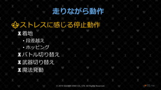 /108
走りながら動作
⚜ストレスに感じる停止動作
♜着地
• 段差越え
• ホッピング
♜バトル切り替え
♜武器切り替え
♜魔法発動
© 2019 SQUARE ENIX CO., LTD. All Rights Reserved. ❤70
 