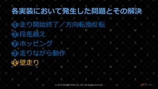 /108
各実装において発生した問題とその解決
⚜走り開始終了／方向転換反転
⚜段差越え
⚜ホッピング
⚜走りながら動作
⚜壁走り
© 2019 SQUARE ENIX CO., LTD. All Rights Reserved. ❤77
 