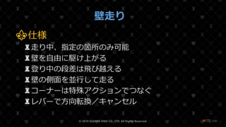 /108
壁走り
⚜仕様
♜走り中、指定の箇所のみ可能
♜壁を自由に駆け上がる
♜登り中の段差は飛び越える
♜壁の側面を並行して走る
♜コーナーは特殊アクションでつなぐ
♜レバーで方向転換／キャンセル
© 2019 SQUARE ENIX CO., LTD. All Rights Reserved. ❤78
 