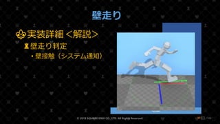 /108
壁走り
⚜実装詳細＜解説＞
♜壁走り判定
• 壁接触（システム通知）
© 2019 SQUARE ENIX CO., LTD. All Rights Reserved. ❤83
地面
壁
Root
Run
Collision
HIT!!
 