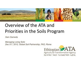 Overview of the ATA and
Priorities in the Soils Program
Sam Gameda
Managing Living Soils
Dec 5-7, 2012, Global Soil Partnership, FAO, Rome
 