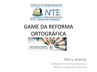 GAME DA REFORMA
ORTOGRÁFICA
Mary Jeanne
Mediadora de Tecnologia Educacional
NTE RJ-01 _Campos dos Goytacazes
 