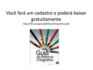 Você fará um cadastro e poderá baixar
gratuitamente
http://fmu.br/guia/pdf/GuiaOrtografico.pdf
 