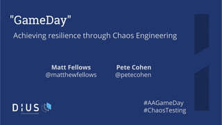 "GameDay"
Achieving resilience through Chaos Engineering
Matt Fellows
@matthewfellows
#AAGameDay
#ChaosTesting
Pete Cohen
@petecohen
 