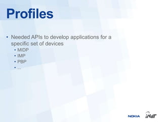 Profiles
• Needed APIs to develop applications for a
  specific set of devices
   •   MIDP
   •   IMP
   •   PBP
   •   ...
 