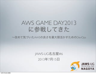 AWS GAME DAY2013
に参戦してきた
JAWS-UG名古屋#6
2013年7月15日
∼改めて気づいたAWSの良さを最大限活かすためのDevOps
13年7月16日火曜日
 