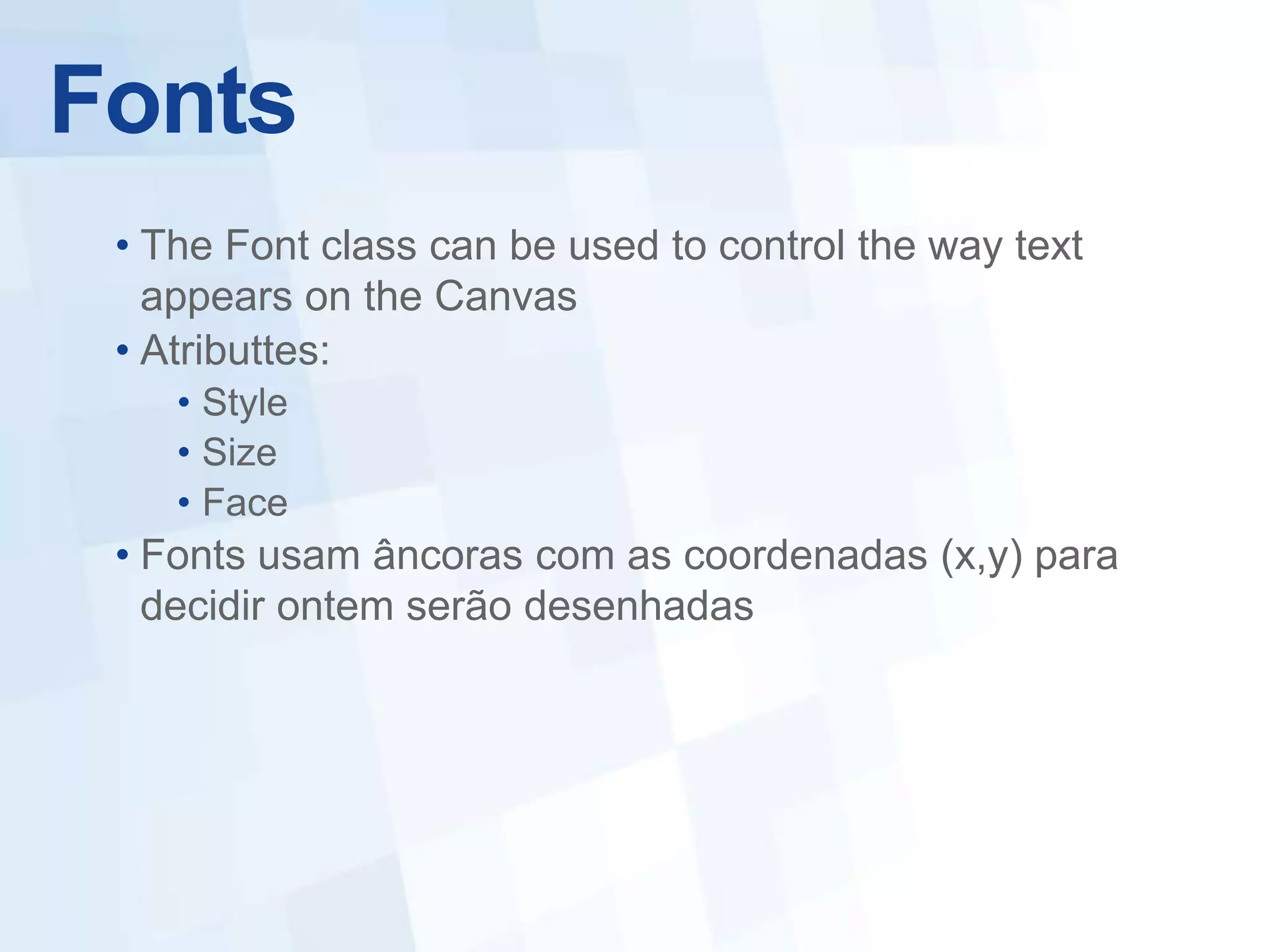 Fonts
 • The Font class can be used to control the way text
   appears on the Canvas
 • Atributtes:
    • Style
    • Size
    • Face
 • Fonts usam âncoras com as coordenadas (x,y) para
   decidir ontem serão desenhadas
 
