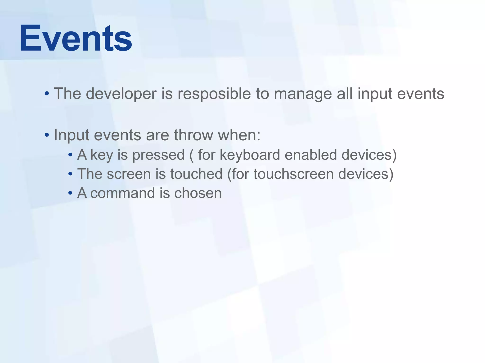 Events
 • The developer is resposible to manage all input events

 • Input events are throw when:
    • A key is pressed ( for keyboard enabled devices)
    • The screen is touched (for touchscreen devices)
    • A command is chosen
 