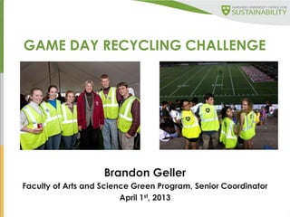 1
GAME DAY RECYCLING CHALLENGE
Brandon Geller
Faculty of Arts and Science Green Program, Senior Coordinator
April 1st, 2013
 