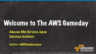 ©  2016  Amazon.com,  Inc.  and  its  affiliates.  All  rights  reserved.  May  not  be  copied,  modified,  or  distributed  in  whole  or  in  part without  the  express  consent  of  Amazon.com,  Inc.
Welcome to The AWS Gameday
Amazon Web Services Japan
Solutions Architect
Twitter: #AWSGameDayJapan
 