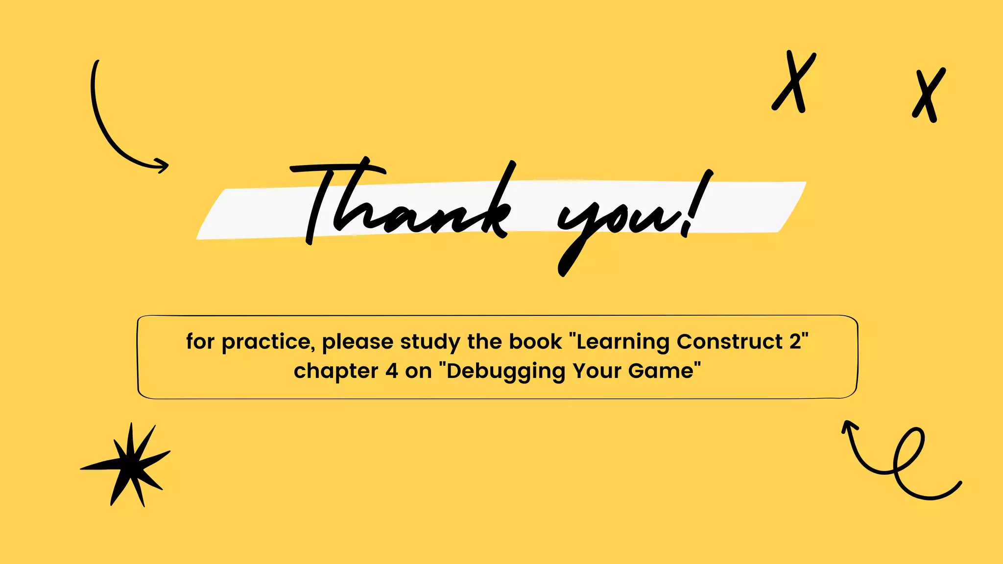 Thank you!
for practice, please study the book "Learning Construct 2"
chapter 4 on "Debugging Your Game"