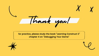Thank you!
for practice, please study the book "Learning Construct 2"
chapter 4 on "Debugging Your Game"
 