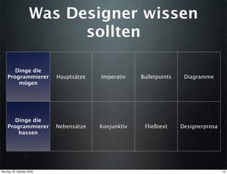 Was Designer wissen
                           sollten

       Dinge die
    Programmierer          Hauptsätze   Imperativ    Bulletpoints    Diagramme
        mögen




       Dinge die
    Programmierer          Nebensätze   Konjunktiv    Fließtext     Designerprosa
        hassen




Montag, 26. Oktober 2009                                                            13
 