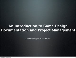 An Introduction to Game Design
Documentation and Project Management

                           tim.nuechel@stud.unibas.ch




Montag, 26. Oktober 2009                                2
 