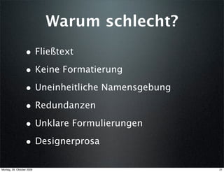 Warum schlecht?
                  • Fließtext
                  • Keine Formatierung
                  • Uneinheitliche Namensgebung
                  • Redundanzen
                  • Unklare Formulierungen
                  • Designerprosa

Montag, 26. Oktober 2009                          21
 