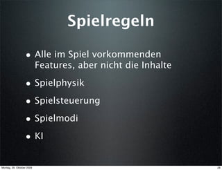 Spielregeln

                  • Alle im Spiel vorkommenden
                           Features, aber nicht die Inhalte

                  • Spielphysik
                  • Spielsteuerung
                  • Spielmodi
                  • KI

Montag, 26. Oktober 2009                                      28
 