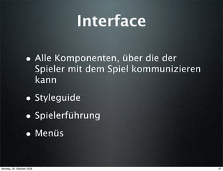 Interface

                  • Alle Komponenten, über die der
                           Spieler mit dem Spiel kommunizieren
                           kann

                  • Styleguide
                  • Spielerführung
                  • Menüs

Montag, 26. Oktober 2009                                         31
 