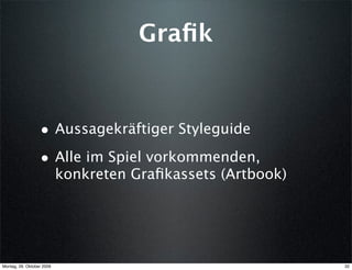 Graﬁk


                  • Aussagekräftiger Styleguide
                  • Alle im Spiel vorkommenden,
                           konkreten Graﬁkassets (Artbook)




Montag, 26. Oktober 2009                                     32
 