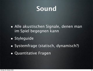 Sound

                  • Alle akustischen Signale, denen man
                           im Spiel begegnen kann

                  • Styleguide
                  • Systemfrage (statisch, dynamisch?)
                  • Quantitative Fragen


Montag, 26. Oktober 2009                                  35
 