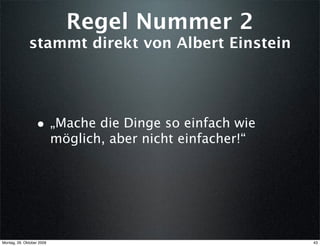 Regel Nummer 2
              stammt direkt von Albert Einstein




                  • „Mache die Dinge so einfach wie
                           möglich, aber nicht einfacher!“




Montag, 26. Oktober 2009                                     43
 