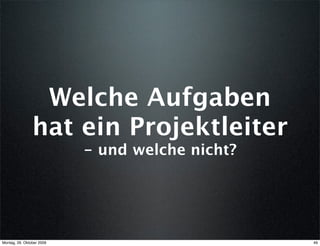 Welche Aufgaben
                hat ein Projektleiter
                           - und welche nicht?




Montag, 26. Oktober 2009                         49
 