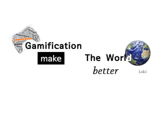 Gamification
The World
make
Loki

 