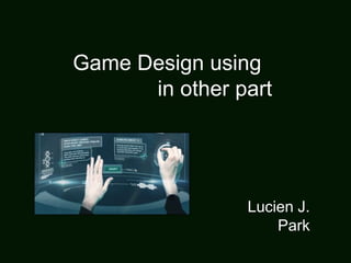 Game Design using
in other part

Lucien J.
Park

 