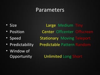 Parameters
•
•
•
•
•

Size
Position
Speed
Predictability
Window of
Opportunity

Large Medium Tiny
Center Offcenter Offscreen
Stationary Moving Teleport
Predictable Pattern Random
Unlimited Long Short

 