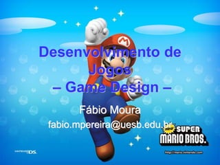 Desenvolvimento de Jogos – Game Design – 
Fábio Moura 
fabio.mpereira@uesb.edu.br  