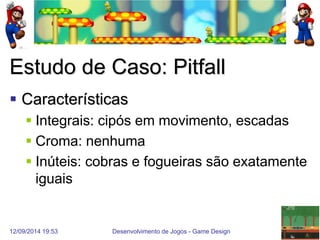 12/09/2014 19:53 
Desenvolvimento de Jogos - Game Design 
31 
Estudo de Caso: Pitfall 
Características 
Integrais: cipós em movimento, escadas 
Croma: nenhuma 
Inúteis: cobras e fogueiras são exatamente iguais  