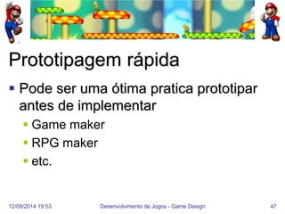 12/09/2014 19:53 
Desenvolvimento de Jogos - Game Design 
47 
Prototipagem rápida 
Pode ser uma ótima pratica prototipar antes de implementar 
Game maker 
RPG maker 
etc.  