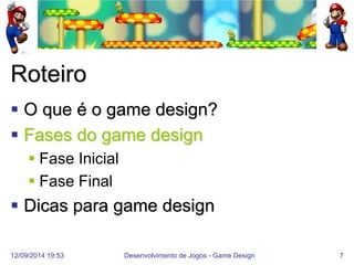 12/09/2014 19:53 
Desenvolvimento de Jogos - Game Design 
7 
Roteiro 
O que é o game design? 
Fases do game design 
Fase Inicial 
Fase Final 
Dicas para game design  