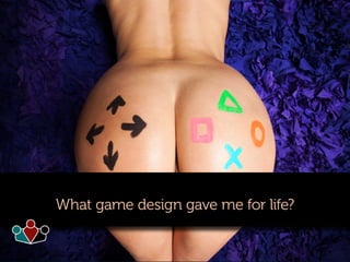 What game design gave me for life?
 