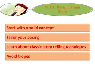 Part 5 : Designing Your
Story
Start with a solid concept
Tailor your pacing
Learn about classic story telling techniques
Avoid tropes.
 