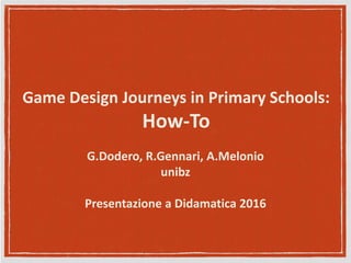 Game Design Journeys in Primary Schools:
How-To
G.Dodero, R.Gennari, A.Melonio
unibz
Presentazione a Didamatica 2016
 