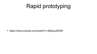Rapid prototyping
• https://www.youtube.com/watch?v=JMjozqJS44M
 