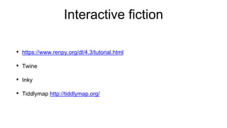 Interactive fiction
• https://www.renpy.org/dl/4.3/tutorial.html
• Twine
• Inky
• Tiddlymap http://tiddlymap.org/
 