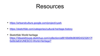 Resources
• https://artsandculture.google.com/project/cyark
• https://sketchfab.com/categories/cultural-heritage-history
• Sketchfab World heritage
https://3dwarehouse.sketchup.com/collection/a88168d9b9836f243232617f
0a5b3a63/UNESCO-World-Heritage?
 
